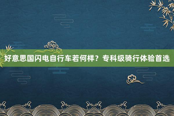 好意思国闪电自行车若何样？专科级骑行体验首选