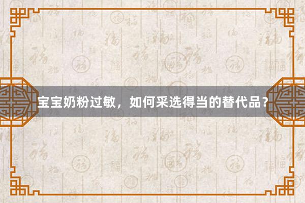 宝宝奶粉过敏，如何采选得当的替代品？