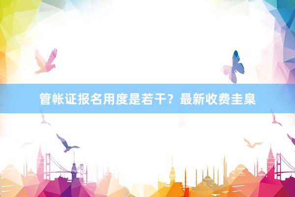 管帐证报名用度是若干？最新收费圭臬