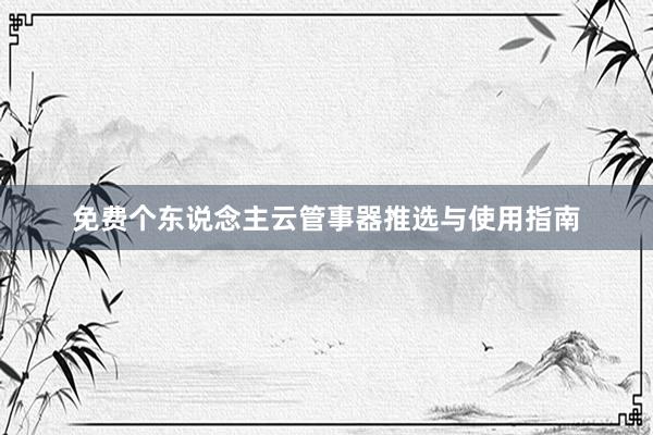 免费个东说念主云管事器推选与使用指南